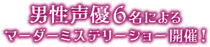 男性声優6名によるマーダーミステリーショー開催！