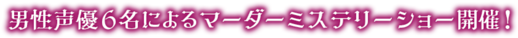 男性声優6名によるマーダーミステリーショー開催！